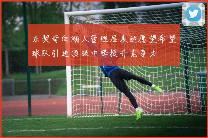 东契奇向湖人管理层表达愿望希望球队引进顶级中锋提升竞争力