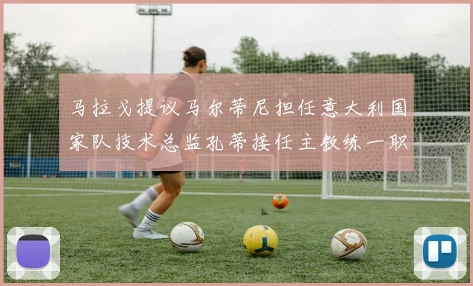 马拉戈提议马尔蒂尼担任意大利国家队技术总监孔蒂接任主教练一职