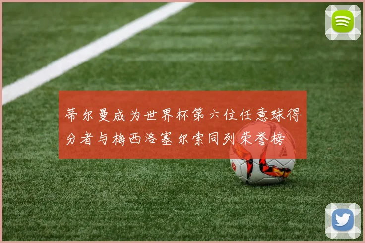 蒂尔曼成为世界杯第六位任意球得分者与梅西洛塞尔索同列荣誉榜