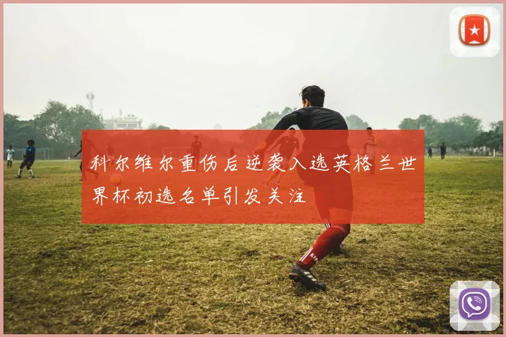 科尔维尔重伤后逆袭入选英格兰世界杯初选名单引发关注