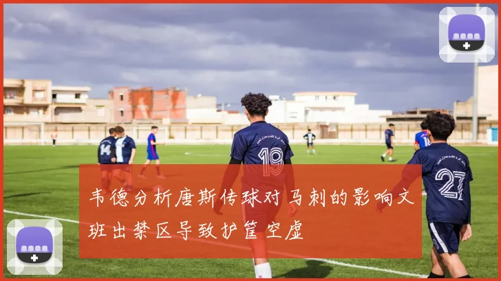 韦德分析唐斯传球对马刺的影响文班出禁区导致护筐空虚