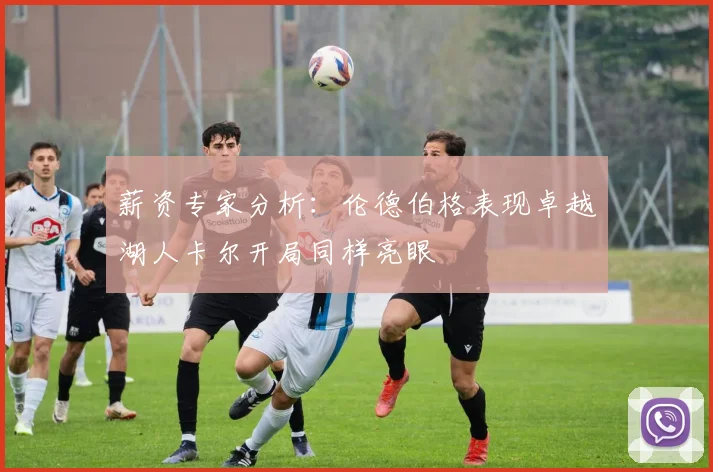 薪资专家分析：伦德伯格表现卓越湖人卡尔开局同样亮眼
