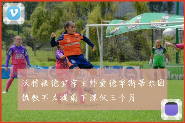 沃特福德宣布主帅爱德华斯蒂尔因执教不力提前下课仅三个月