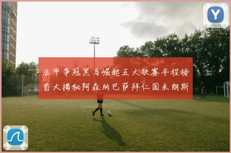 法甲争冠黑马崛起五大联赛半程榜首大揭秘阿森纳巴萨拜仁国米朗斯齐聚巅峰