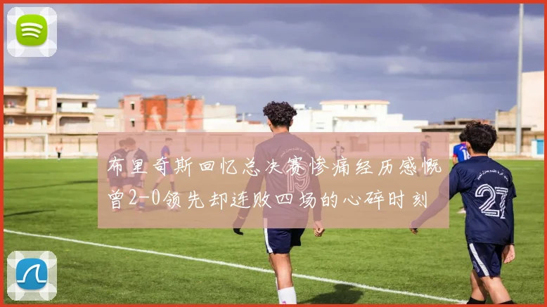 布里奇斯回忆总决赛惨痛经历感慨曾2-0领先却连败四场的心碎时刻