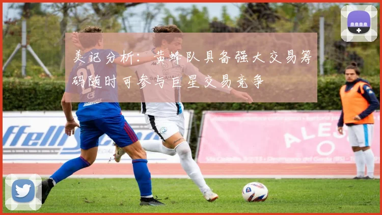 美记分析：黄蜂队具备强大交易筹码随时可参与巨星交易竞争