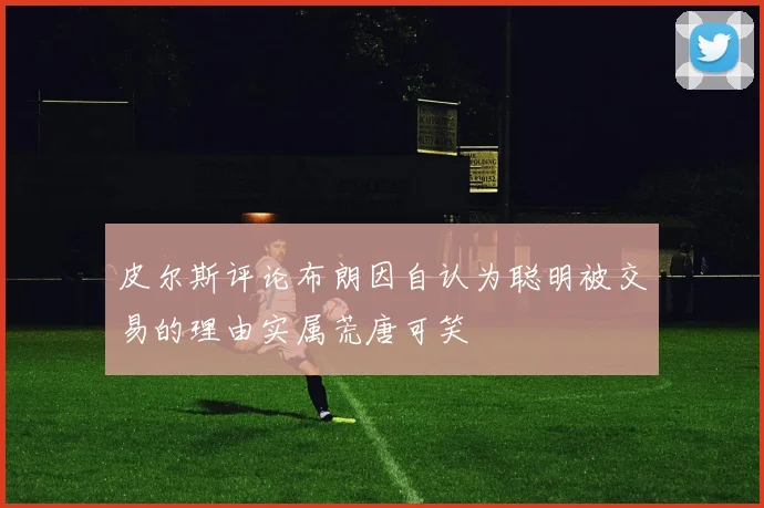 皮尔斯评论布朗因自认为聪明被交易的理由实属荒唐可笑
