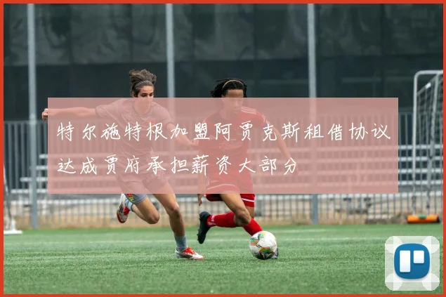 特尔施特根加盟阿贾克斯租借协议达成贾府承担薪资大部分