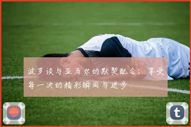 波罗谈与亚马尔的默契配合：享受每一次的精彩瞬间与进步
