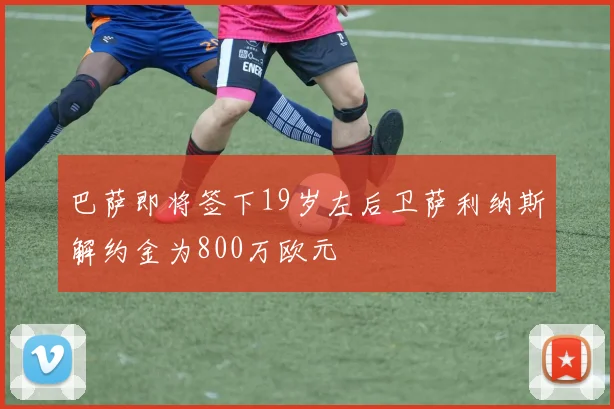 巴萨即将签下19岁左后卫萨利纳斯解约金为800万欧元