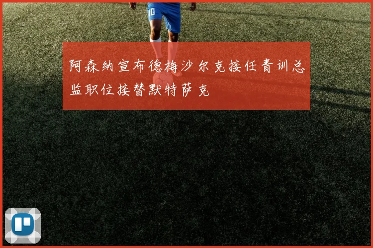 阿森纳宣布德梅沙尔克接任青训总监职位接替默特萨克