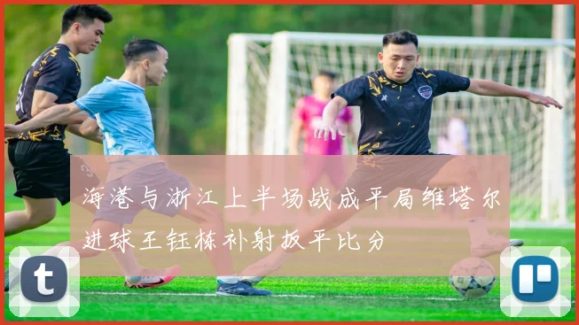 海港与浙江上半场战成平局维塔尔进球王钰栋补射扳平比分