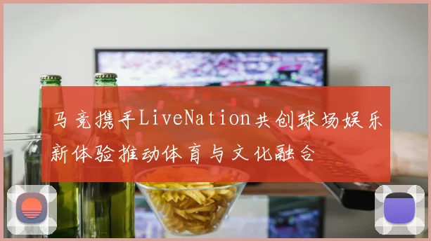 马竞携手LiveNation共创球场娱乐新体验推动体育与文化融合