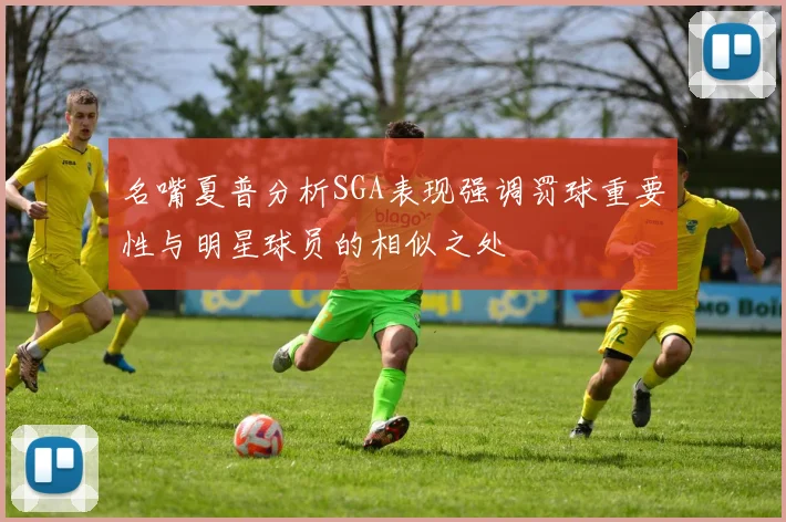名嘴夏普分析SGA表现强调罚球重要性与明星球员的相似之处